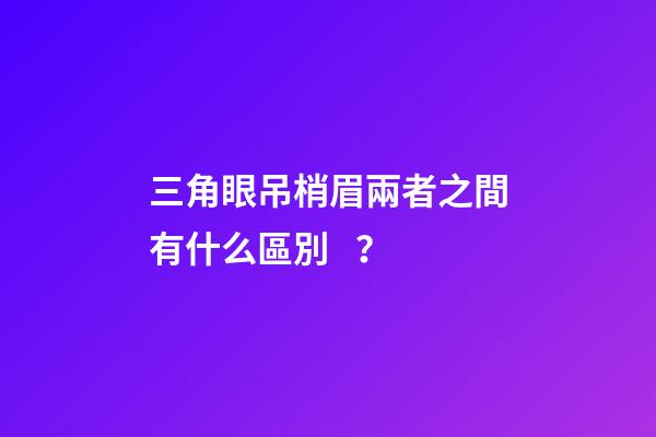 三角眼吊梢眉兩者之間有什么區別？